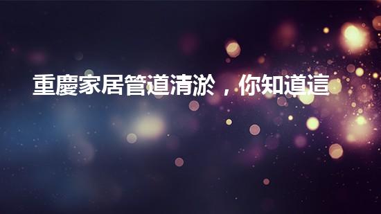 重慶家居管道清淤，你知道這些常見(jiàn)問(wèn)題嗎？